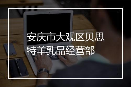 安庆市大观区贝思特羊乳品经营部