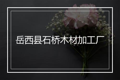 岳西县石桥木材加工厂
