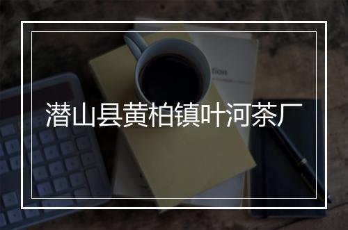 潜山县黄柏镇叶河茶厂