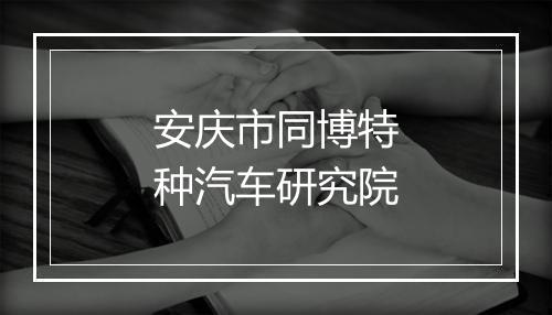 安庆市同博特种汽车研究院