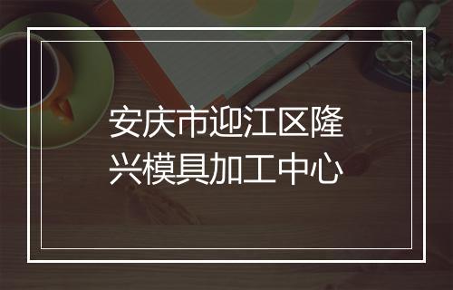 安庆市迎江区隆兴模具加工中心