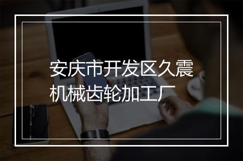 安庆市开发区久震机械齿轮加工厂