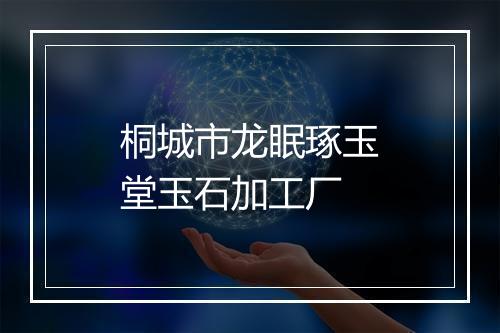 桐城市龙眠琢玉堂玉石加工厂
