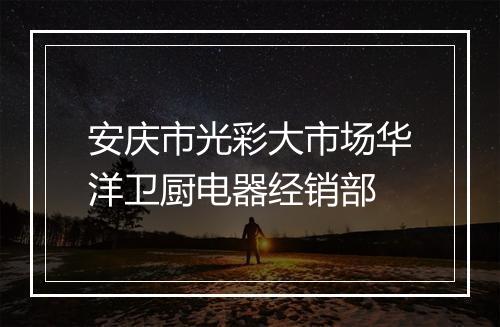 安庆市光彩大市场华洋卫厨电器经销部