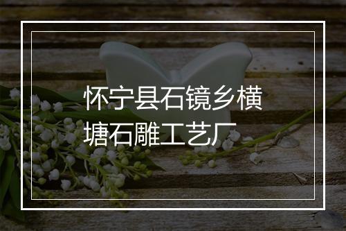 怀宁县石镜乡横塘石雕工艺厂