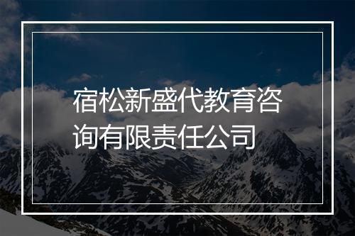 宿松新盛代教育咨询有限责任公司