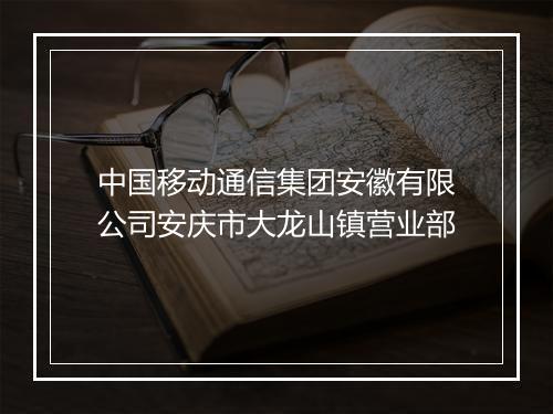 中国移动通信集团安徽有限公司安庆市大龙山镇营业部