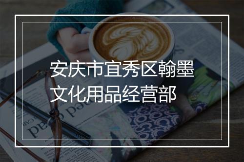 安庆市宜秀区翰墨文化用品经营部