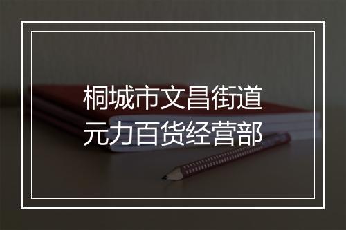 桐城市文昌街道元力百货经营部