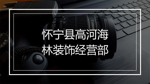 怀宁县高河海林装饰经营部