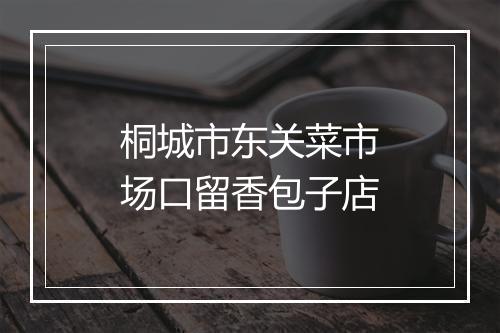 桐城市东关菜市场口留香包子店