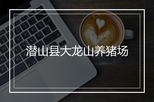 潜山县大龙山养猪场