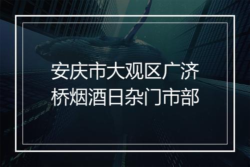 安庆市大观区广济桥烟酒日杂门市部