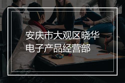 安庆市大观区晓华电子产品经营部