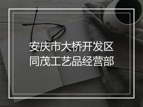 安庆市大桥开发区同茂工艺品经营部