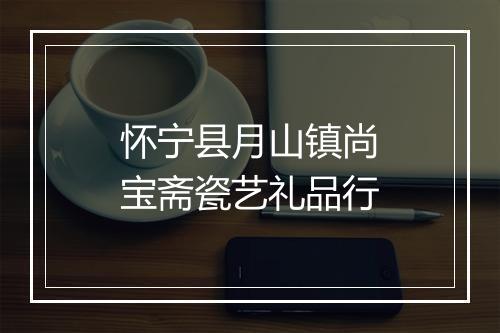 怀宁县月山镇尚宝斋瓷艺礼品行