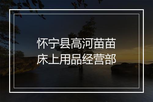 怀宁县高河苗苗床上用品经营部