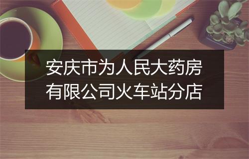 安庆市为人民大药房有限公司火车站分店