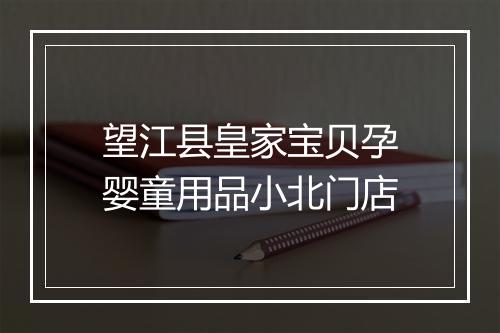 望江县皇家宝贝孕婴童用品小北门店
