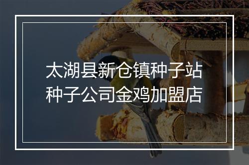 太湖县新仓镇种子站种子公司金鸡加盟店