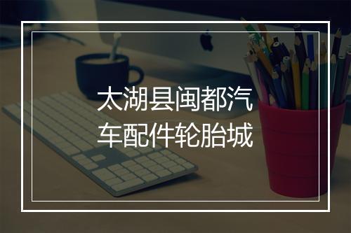 太湖县闽都汽车配件轮胎城