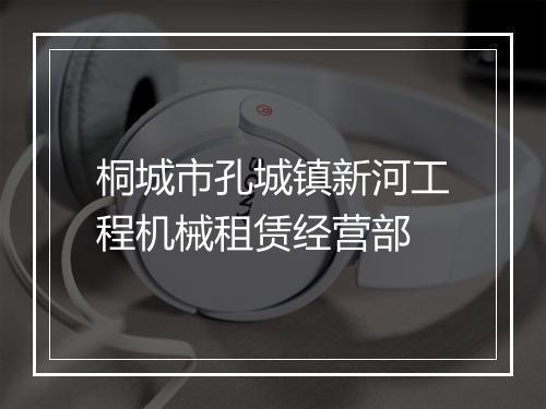 桐城市孔城镇新河工程机械租赁经营部