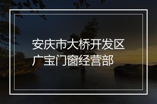 安庆市大桥开发区广宝门窗经营部