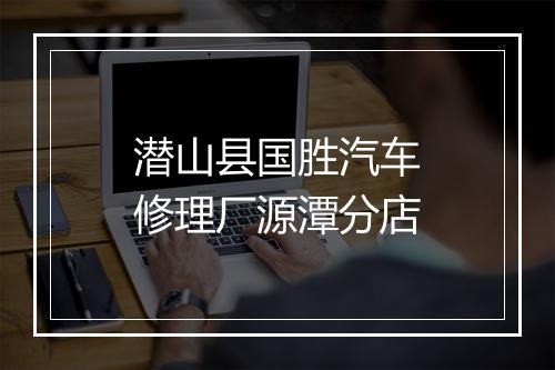 潜山县国胜汽车修理厂源潭分店