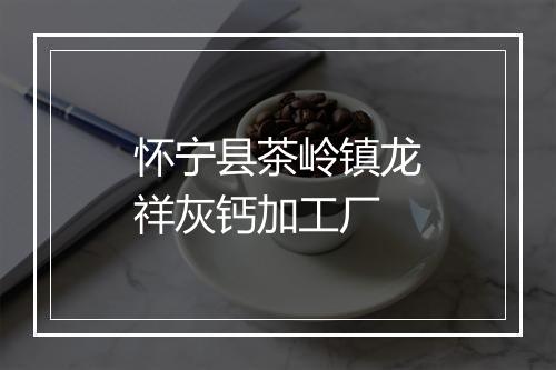 怀宁县茶岭镇龙祥灰钙加工厂
