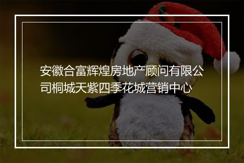 安徽合富辉煌房地产顾问有限公司桐城天紫四季花城营销中心