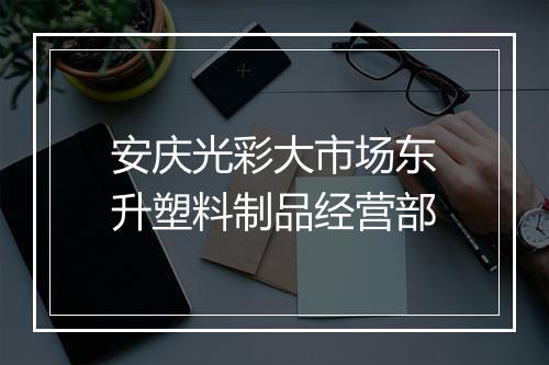 安庆光彩大市场东升塑料制品经营部