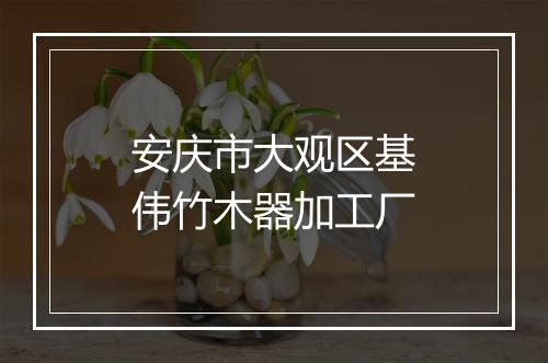 安庆市大观区基伟竹木器加工厂