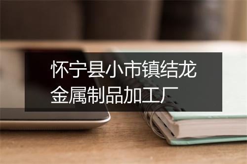 怀宁县小市镇结龙金属制品加工厂