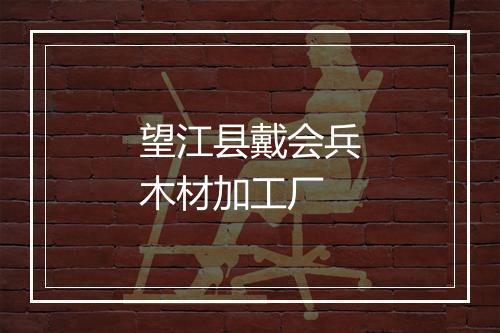 望江县戴会兵木材加工厂