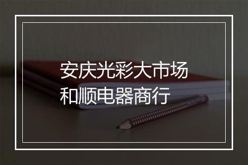 安庆光彩大市场和顺电器商行