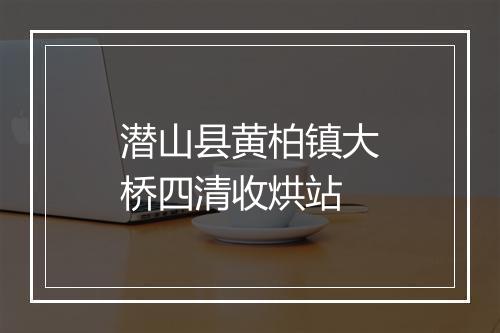 潜山县黄柏镇大桥四清收烘站