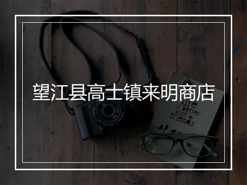望江县高士镇来明商店