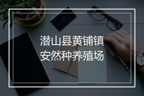 潜山县黄铺镇安然种养殖场