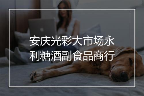 安庆光彩大市场永利糖酒副食品商行