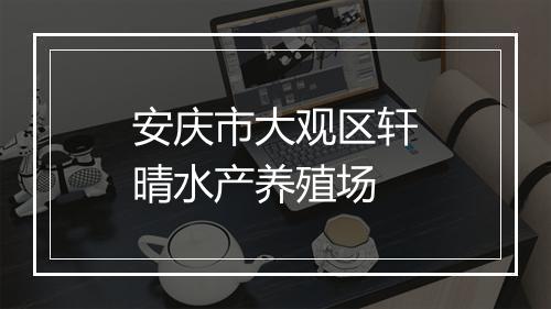 安庆市大观区轩晴水产养殖场