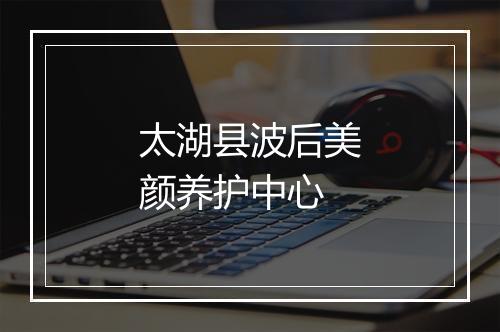太湖县波后美颜养护中心
