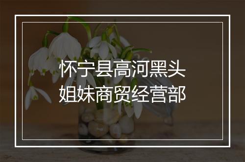 怀宁县高河黑头姐妹商贸经营部