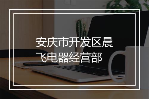 安庆市开发区晨飞电器经营部