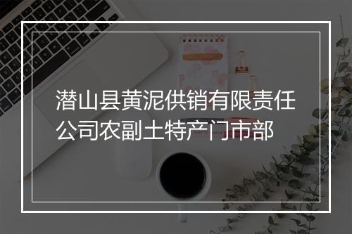 潜山县黄泥供销有限责任公司农副土特产门市部