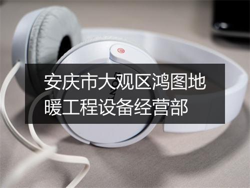 安庆市大观区鸿图地暖工程设备经营部