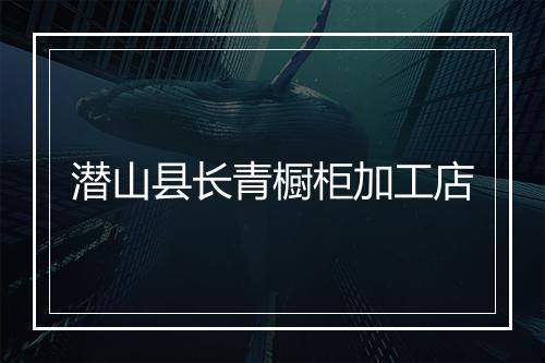 潜山县长青橱柜加工店