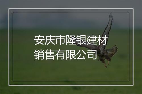 安庆市隆银建材销售有限公司