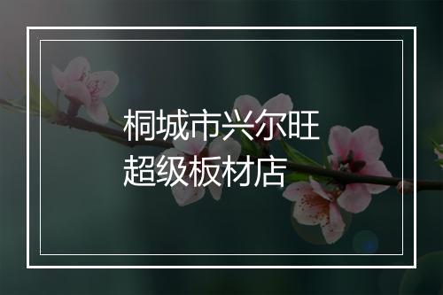 桐城市兴尔旺超级板材店