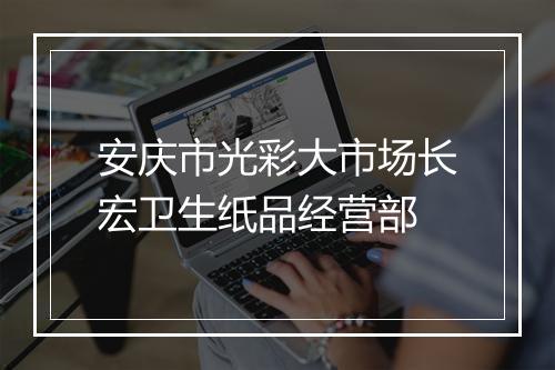 安庆市光彩大市场长宏卫生纸品经营部