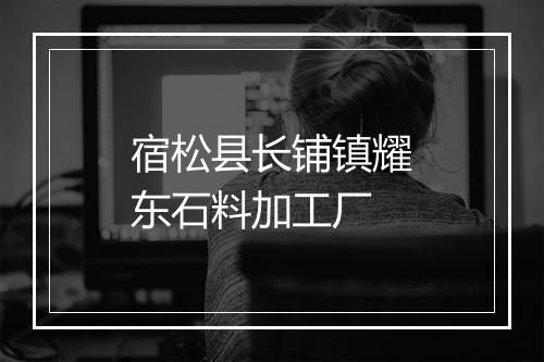 宿松县长铺镇耀东石料加工厂